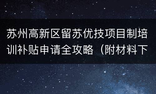 苏州高新区留苏优技项目制培训补贴申请全攻略（附材料下载）
