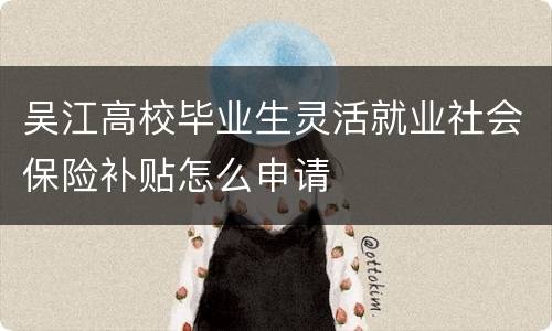 吴江高校毕业生灵活就业社会保险补贴怎么申请