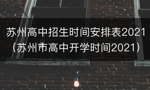 苏州高中招生时间安排表2021（苏州市高中开学时间2021）