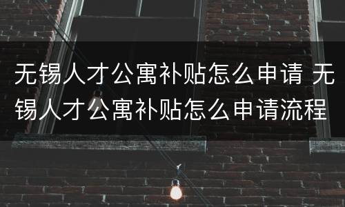 无锡人才公寓补贴怎么申请 无锡人才公寓补贴怎么申请流程