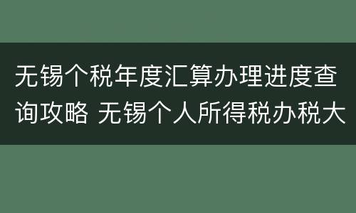 无锡个税年度汇算办理进度查询攻略 无锡个人所得税办税大厅