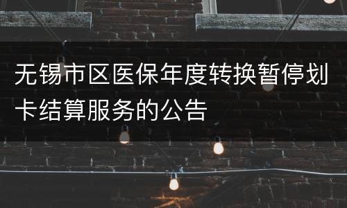 无锡市区医保年度转换暂停划卡结算服务的公告