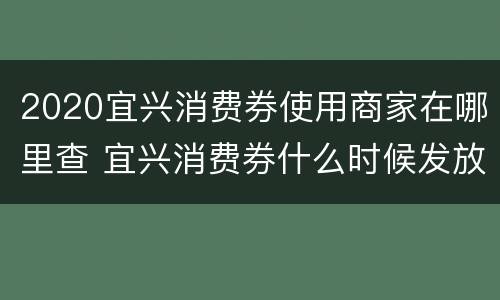 2020宜兴消费券使用商家在哪里查 宜兴消费券什么时候发放