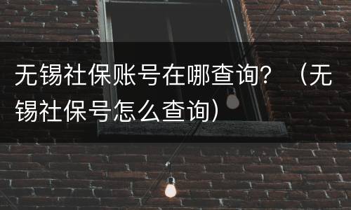 无锡社保账号在哪查询？（无锡社保号怎么查询）