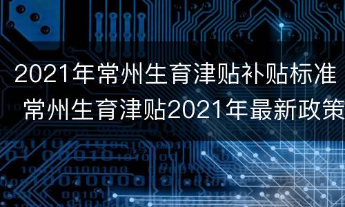 2021年常州生育津贴补贴标准 常州生育津贴2021年最新政策