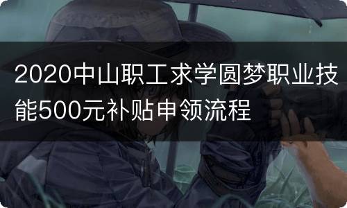 2020中山职工求学圆梦职业技能500元补贴申领流程
