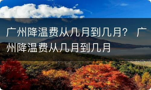 广州降温费从几月到几月？ 广州降温费从几月到几月