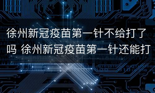 徐州新冠疫苗第一针不给打了吗 徐州新冠疫苗第一针还能打吗