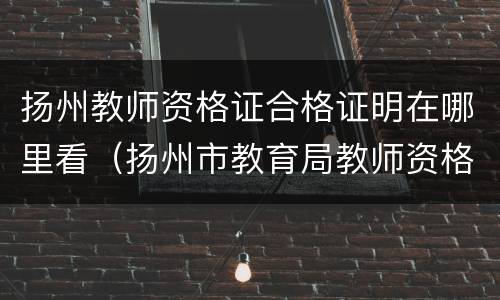扬州教师资格证合格证明在哪里看（扬州市教育局教师资格证认定）