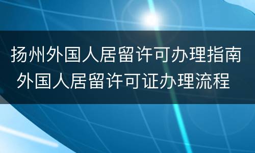 扬州外国人居留许可办理指南 外国人居留许可证办理流程