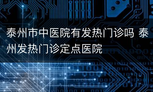 泰州市中医院有发热门诊吗 泰州发热门诊定点医院