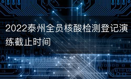 2022泰州全员核酸检测登记演练截止时间