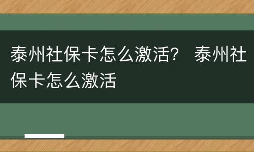泰州社保卡怎么激活？ 泰州社保卡怎么激活