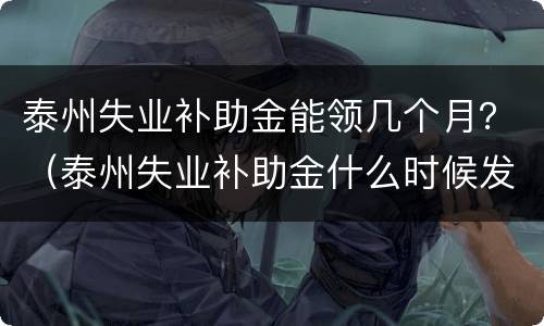 泰州失业补助金能领几个月？（泰州失业补助金什么时候发）
