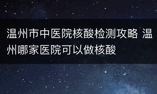 温州市中医院核酸检测攻略 温州哪家医院可以做核酸