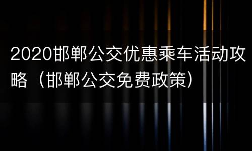 2020邯郸公交优惠乘车活动攻略（邯郸公交免费政策）