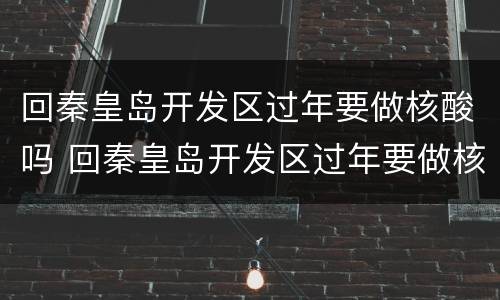 回秦皇岛开发区过年要做核酸吗 回秦皇岛开发区过年要做核酸吗现在