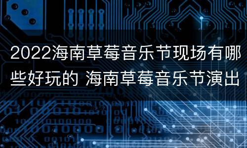 2022海南草莓音乐节现场有哪些好玩的 海南草莓音乐节演出阵容