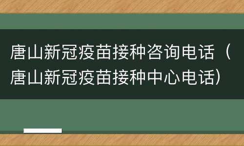 唐山新冠疫苗接种咨询电话（唐山新冠疫苗接种中心电话）