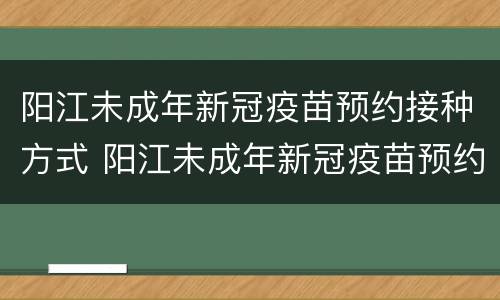 阳江未成年新冠疫苗预约接种方式 阳江未成年新冠疫苗预约接种方式是什么