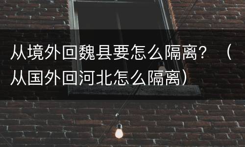 从境外回魏县要怎么隔离？（从国外回河北怎么隔离）