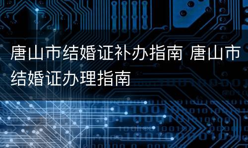 唐山市结婚证补办指南 唐山市结婚证办理指南