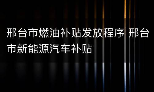邢台市燃油补贴发放程序 邢台市新能源汽车补贴