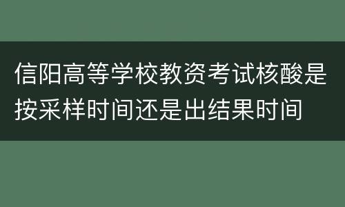 信阳高等学校教资考试核酸是按采样时间还是出结果时间
