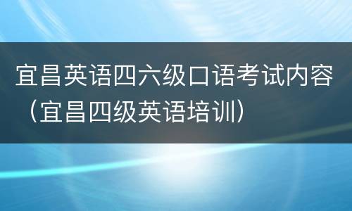 宜昌英语四六级口语考试内容（宜昌四级英语培训）