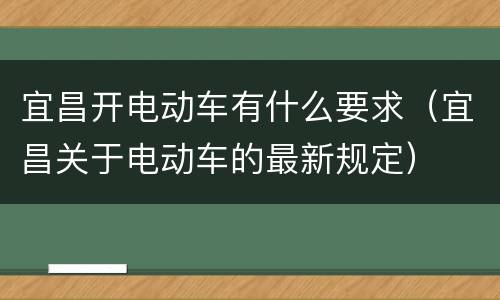 宜昌开电动车有什么要求（宜昌关于电动车的最新规定）