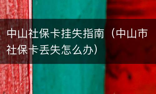 中山社保卡挂失指南（中山市社保卡丢失怎么办）