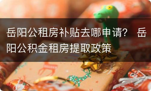 岳阳公租房补贴去哪申请？ 岳阳公积金租房提取政策