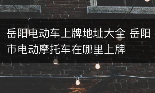 岳阳电动车上牌地址大全 岳阳市电动摩托车在哪里上牌