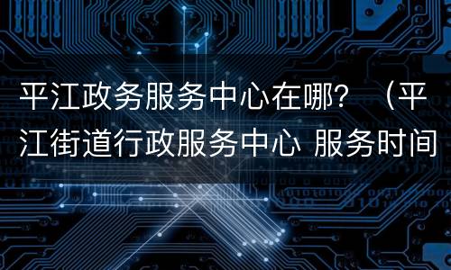 平江政务服务中心在哪？（平江街道行政服务中心 服务时间）