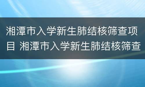 湘潭市入学新生肺结核筛查项目 湘潭市入学新生肺结核筛查项目有哪些