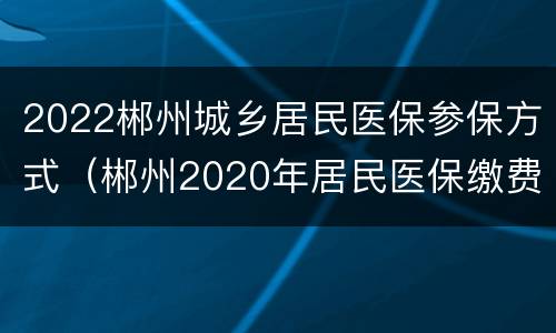 2022郴州城乡居民医保参保方式（郴州2020年居民医保缴费标准）