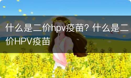 什么是二价hpv疫苗? 什么是二价HPV疫苗