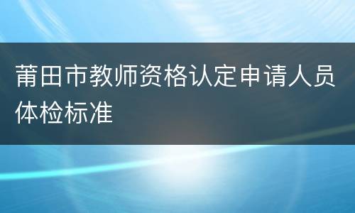 莆田市教师资格认定申请人员体检标准