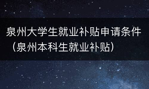 泉州大学生就业补贴申请条件（泉州本科生就业补贴）