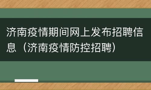 济南疫情期间网上发布招聘信息（济南疫情防控招聘）