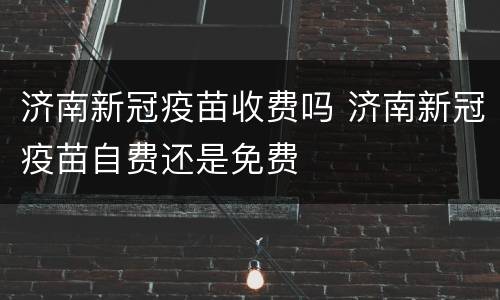 济南新冠疫苗收费吗 济南新冠疫苗自费还是免费