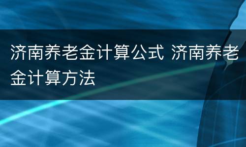 济南养老金计算公式 济南养老金计算方法