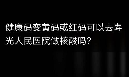 健康码变黄码或红码可以去寿光人民医院做核酸吗?