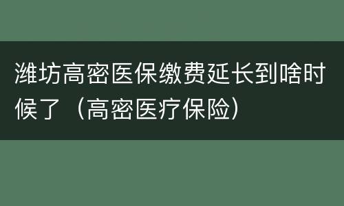 潍坊高密医保缴费延长到啥时候了（高密医疗保险）