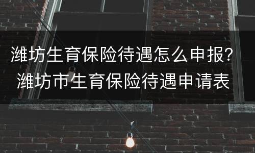潍坊生育保险待遇怎么申报？ 潍坊市生育保险待遇申请表