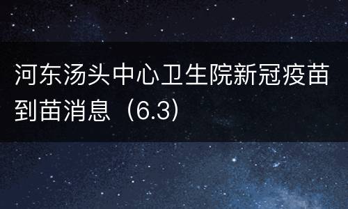 河东汤头中心卫生院新冠疫苗到苗消息（6.3）