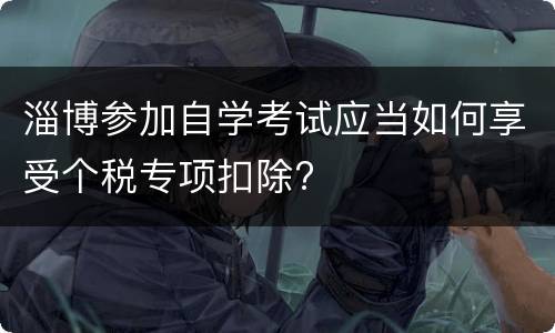 淄博参加自学考试应当如何享受个税专项扣除?