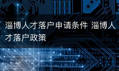 淄博人才落户申请条件 淄博人才落户政策