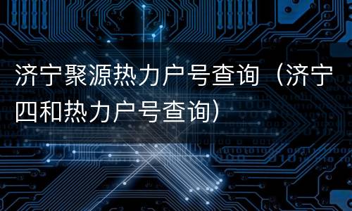 济宁聚源热力户号查询（济宁四和热力户号查询）