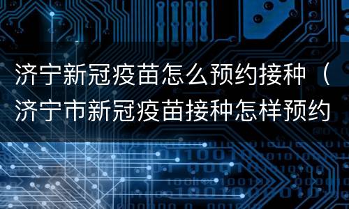 济宁新冠疫苗怎么预约接种（济宁市新冠疫苗接种怎样预约）